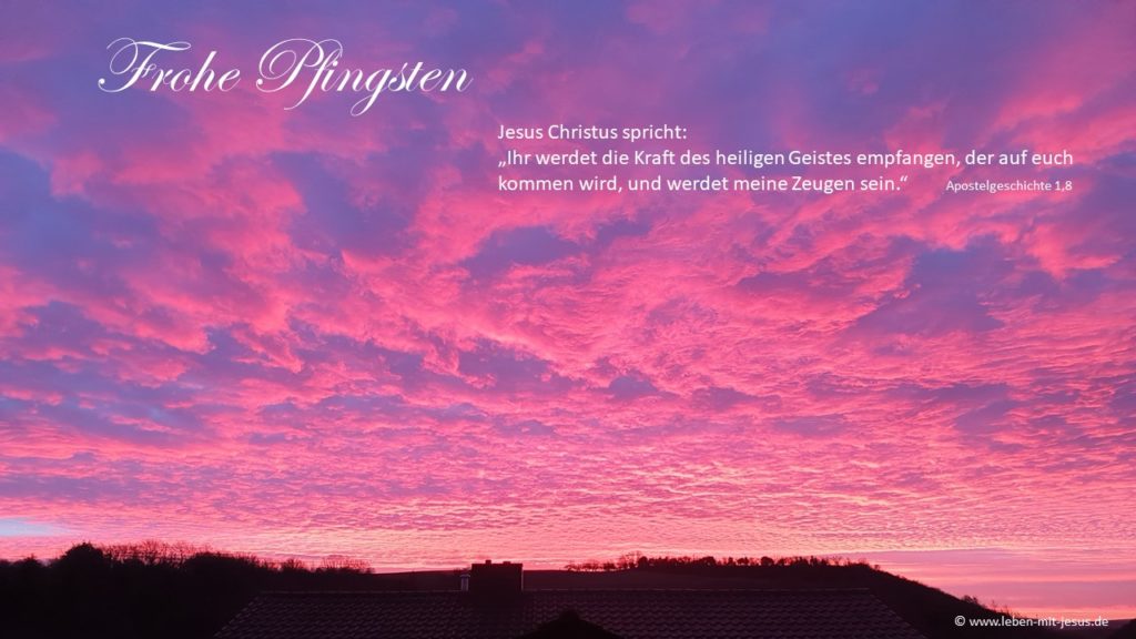 Predigt zu Apostelgeschichte 1,8 Trinitatis Home Predigt zu Apostelgeschichte 2, 1-11 Pfingsten Pfingstsonntag e-cards zu Pfingsten Pfingstgruß e-cards mit biblischen Texten und Versen christliche e-cards besondere e-cards e-cards mit Himmel Morgenrot christliche Feiertage Freudenzeit
